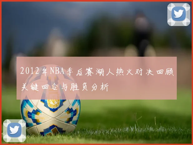 2012年NBA季后赛湖人热火对决回顾关键回合与胜负分析