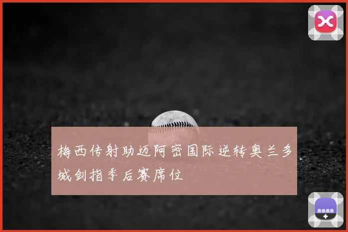 梅西传射助迈阿密国际逆转奥兰多城剑指季后赛席位
