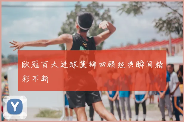 欧冠百大进球集锦回顾经典瞬间精彩不断