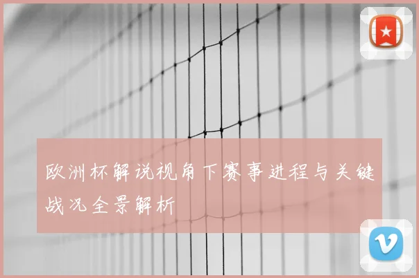 欧洲杯解说视角下赛事进程与关键战况全景解析