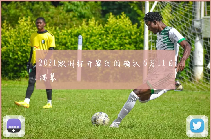2021欧洲杯开赛时间确认 6月11日揭幕