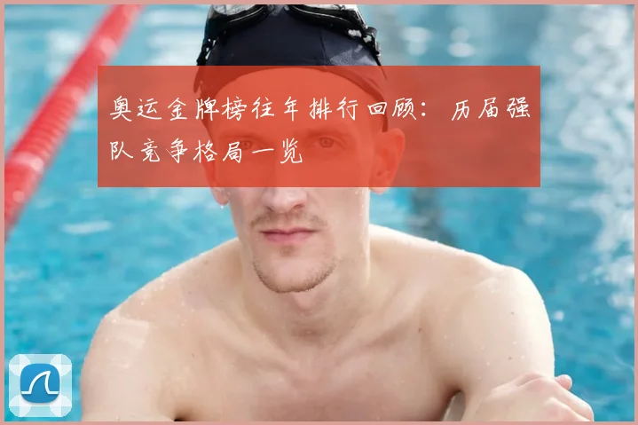 奥运金牌榜往年排行回顾：历届强队竞争格局一览