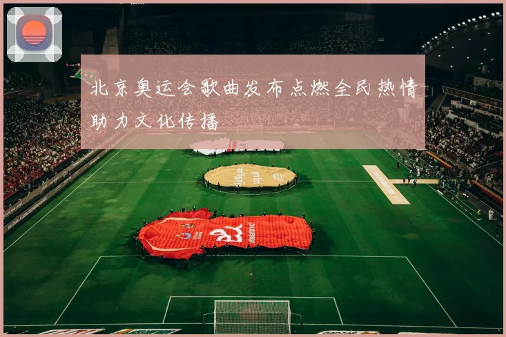 北京奥运会歌曲发布点燃全民热情助力文化传播