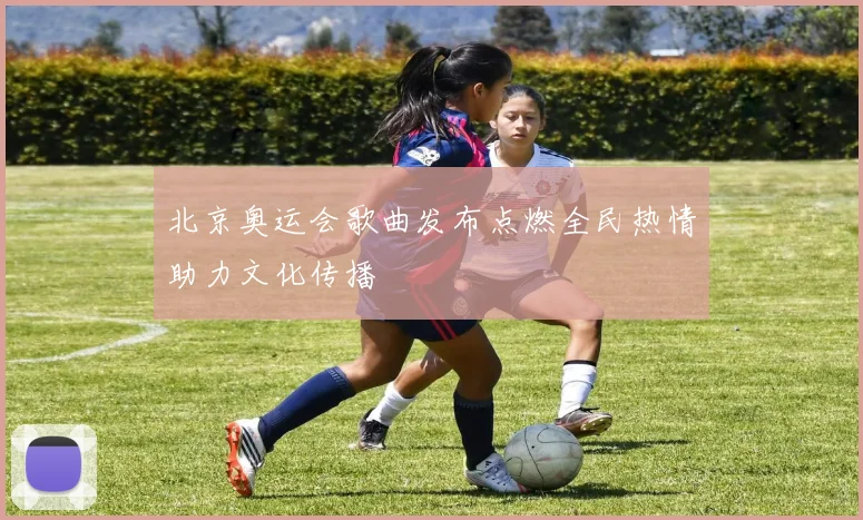 北京奥运会歌曲发布点燃全民热情助力文化传播