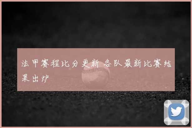 法甲赛程比分更新 各队最新比赛结果出炉