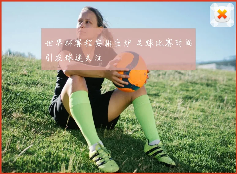 世界杯赛程安排出炉 足球比赛时间引发球迷关注