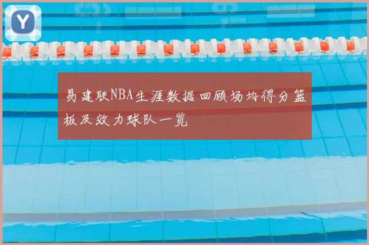 易建联NBA生涯数据回顾场均得分篮板及效力球队一览