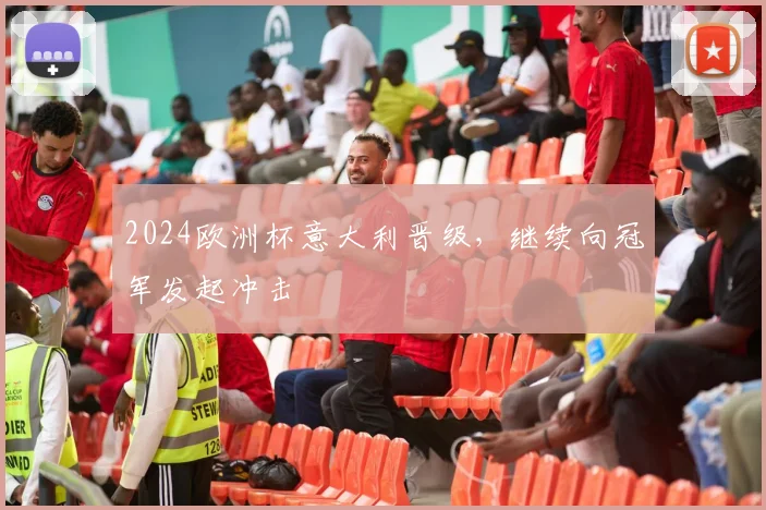 2024欧洲杯意大利晋级，继续向冠军发起冲击