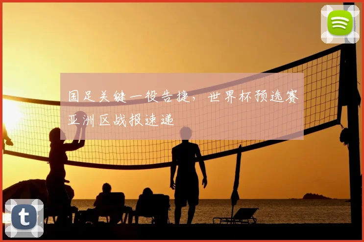 国足关键一役告捷，世界杯预选赛亚洲区战报速递