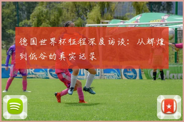 德国世界杯征程深度访谈：从辉煌到低谷的真实记录