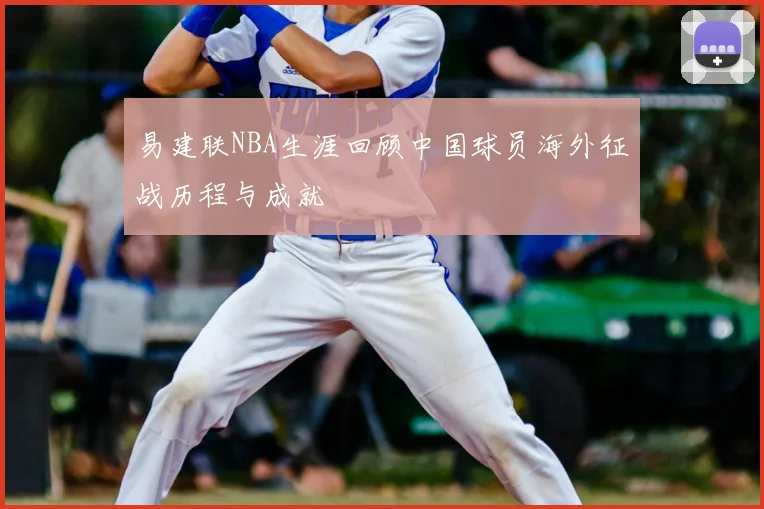 易建联NBA生涯回顾中国球员海外征战历程与成就