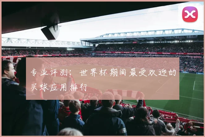 专业评测：世界杯期间最受欢迎的买球应用排行