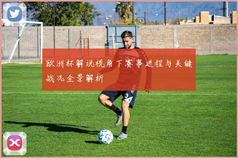 欧洲杯解说视角下赛事进程与关键战况全景解析