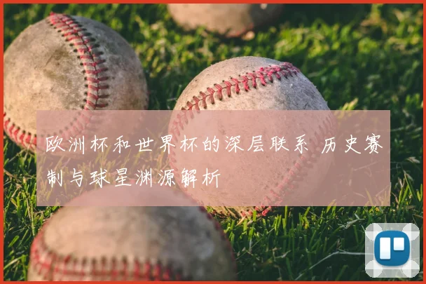 欧洲杯和世界杯的深层联系 历史赛制与球星渊源解析
