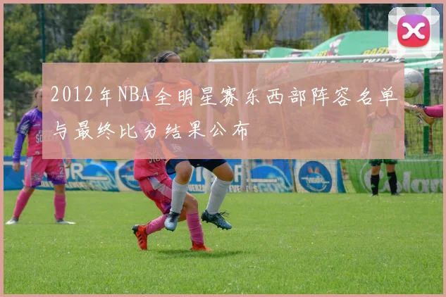 2012年NBA全明星赛东西部阵容名单与最终比分结果公布