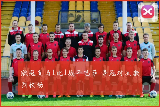 欧冠皇马1比1战平巴萨 争冠对决激烈收场
