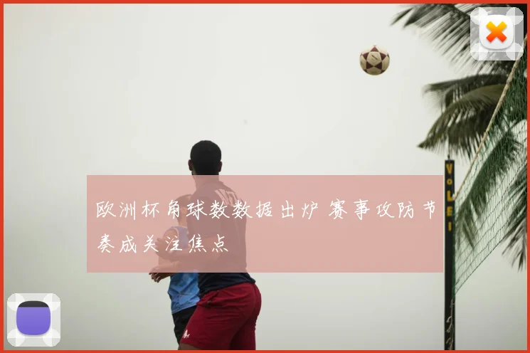 欧洲杯角球数数据出炉 赛事攻防节奏成关注焦点