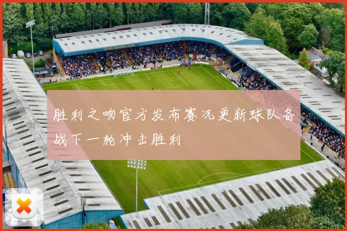 胜利之吻官方发布赛况更新球队备战下一轮冲击胜利