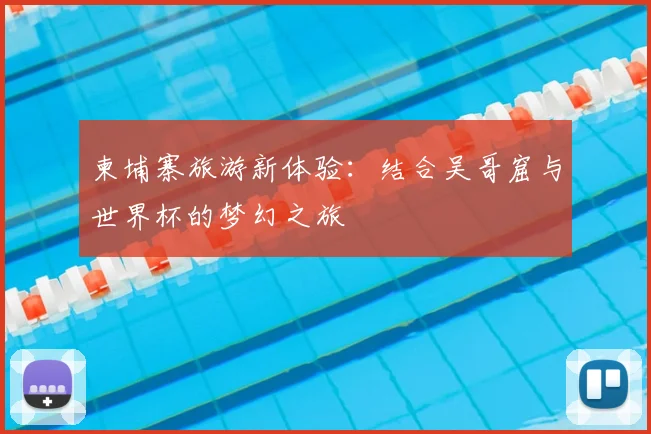 柬埔寨旅游新体验：结合吴哥窟与世界杯的梦幻之旅