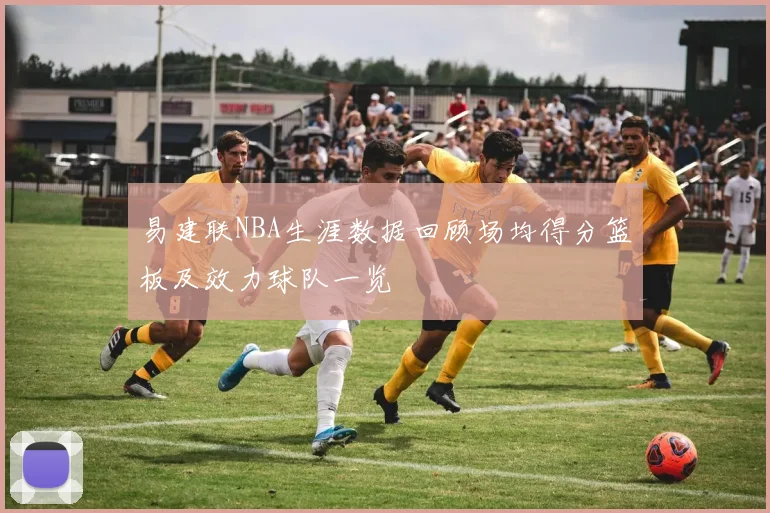 易建联NBA生涯数据回顾场均得分篮板及效力球队一览