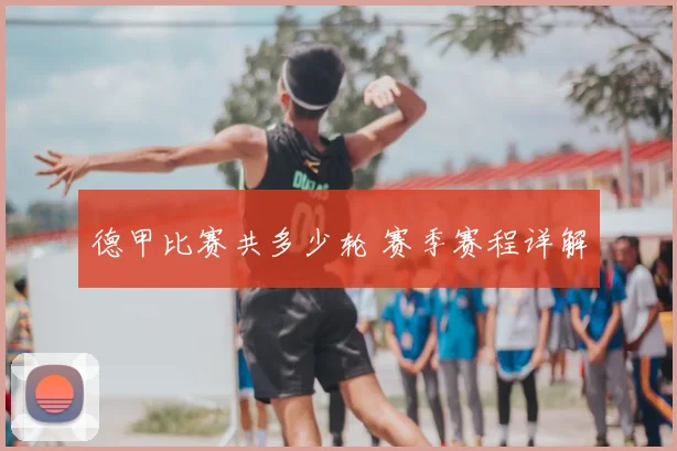 德甲比赛共多少轮 赛季赛程详解