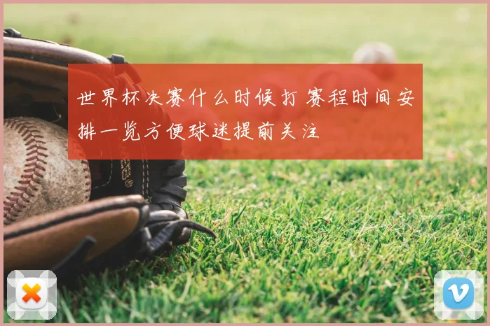 世界杯决赛什么时候打 赛程时间安排一览方便球迷提前关注