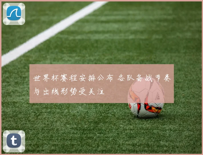 世界杯赛程安排公布 各队备战节奏与出线形势受关注