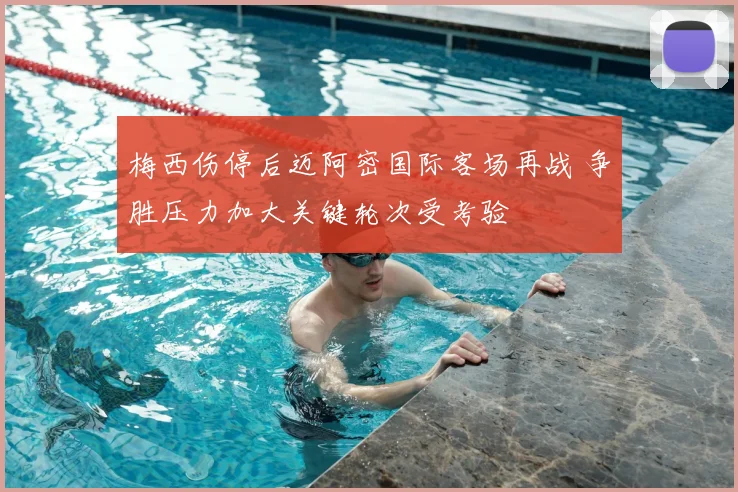 梅西伤停后迈阿密国际客场再战 争胜压力加大关键轮次受考验