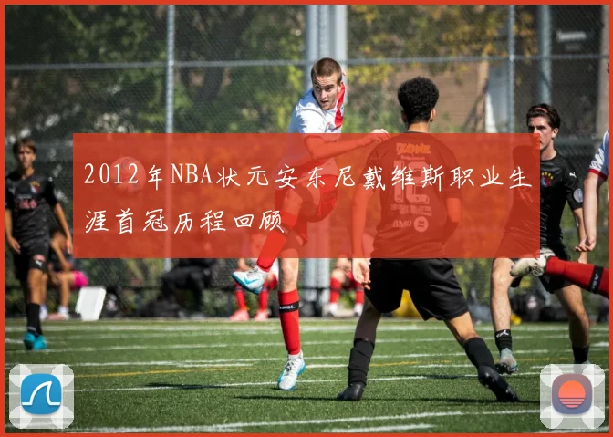 2012年NBA状元安东尼戴维斯职业生涯首冠历程回顾