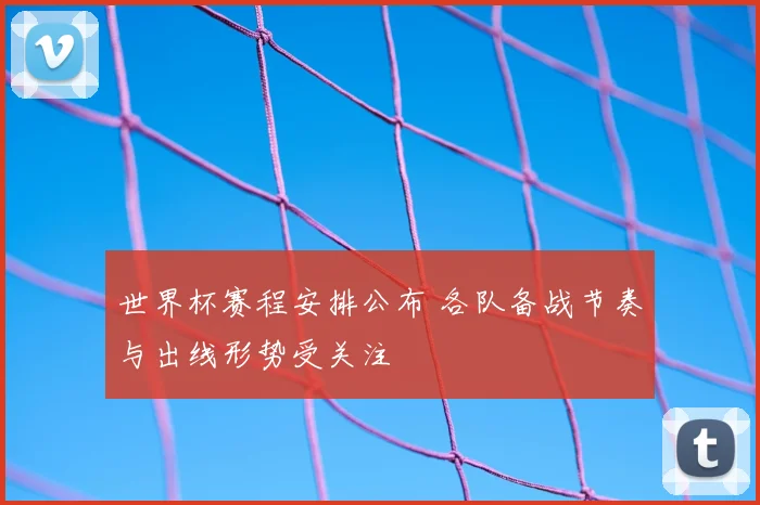 世界杯赛程安排公布 各队备战节奏与出线形势受关注