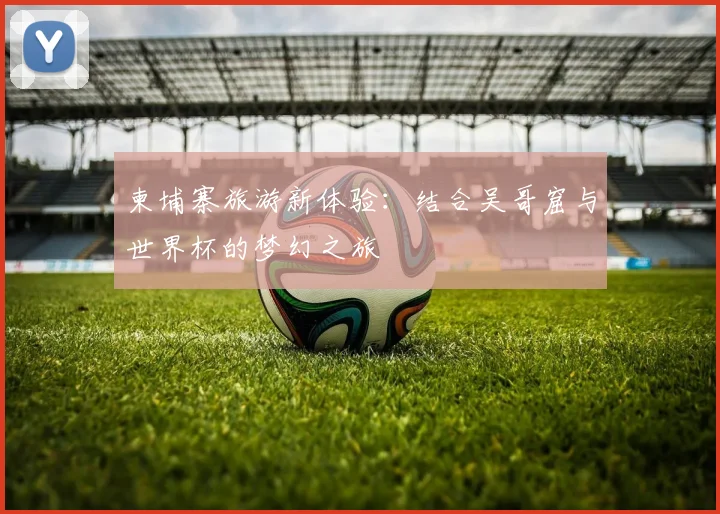 柬埔寨旅游新体验：结合吴哥窟与世界杯的梦幻之旅