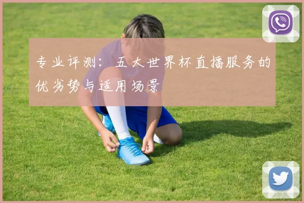 专业评测：五大世界杯直播服务的优劣势与适用场景