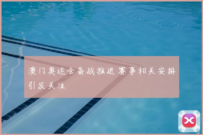 澳门奥运会备战推进 赛事相关安排引发关注