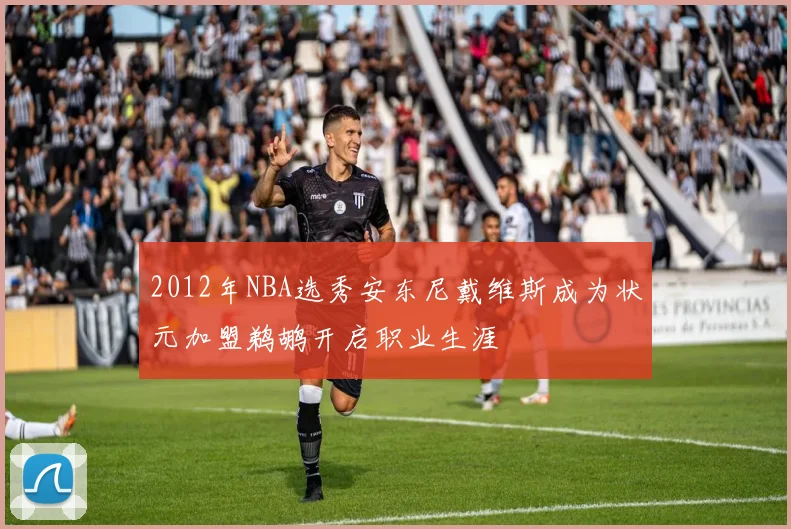 2012年NBA选秀安东尼戴维斯成为状元加盟鹈鹕开启职业生涯