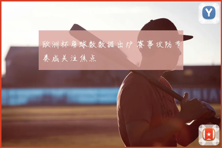 欧洲杯角球数数据出炉 赛事攻防节奏成关注焦点