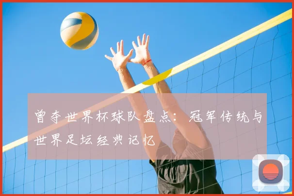 曾夺世界杯球队盘点：冠军传统与世界足坛经典记忆