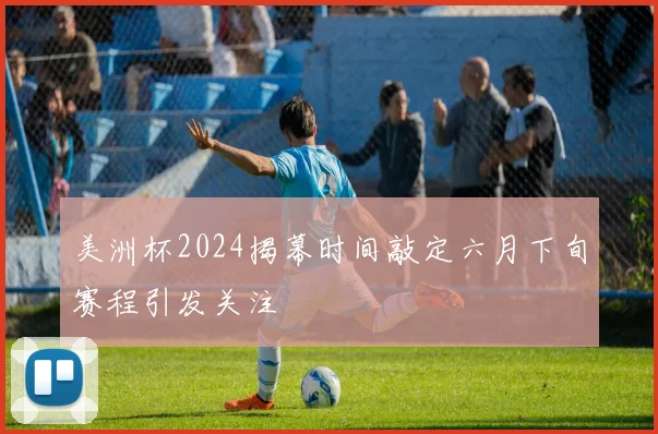 美洲杯2024揭幕时间敲定六月下旬赛程引发关注