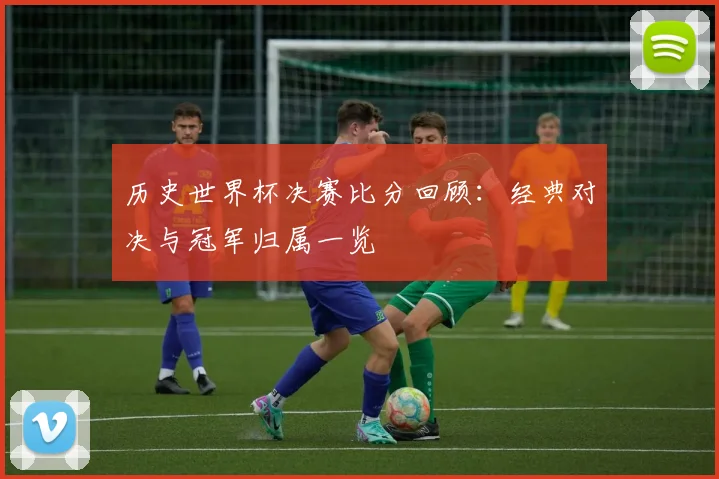 历史世界杯决赛比分回顾：经典对决与冠军归属一览