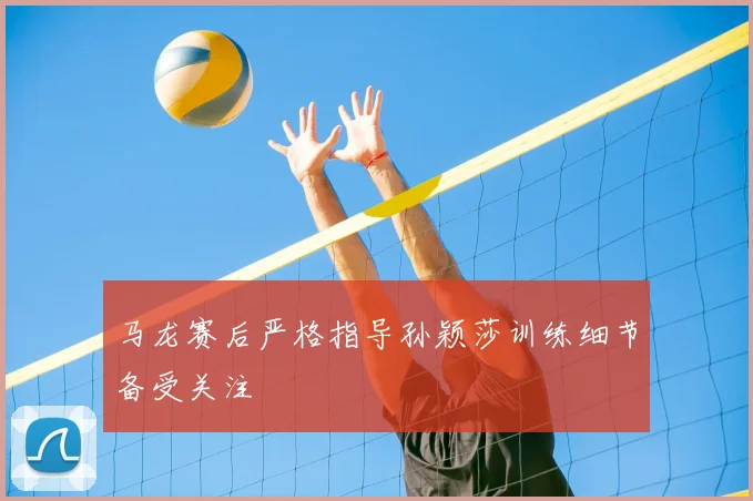 马龙赛后严格指导孙颖莎训练细节备受关注