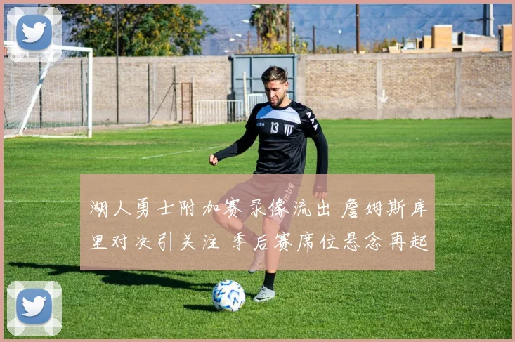 湖人勇士附加赛录像流出 詹姆斯库里对决引关注 季后赛席位悬念再起