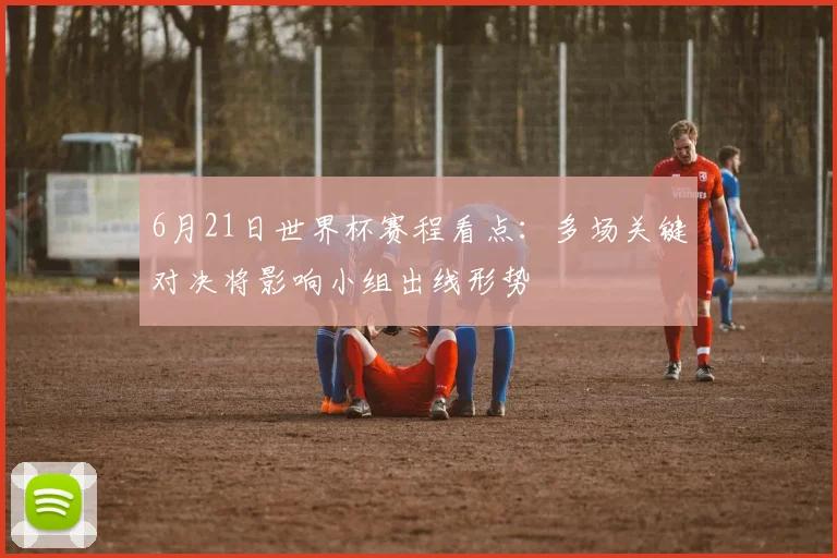 6月21日世界杯赛程看点：多场关键对决将影响小组出线形势