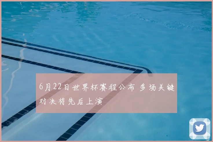 6月22日世界杯赛程公布 多场关键对决将先后上演