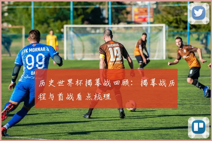 历史世界杯揭幕战回顾：揭幕战历程与首战看点梳理