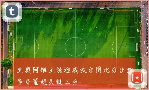 里奥阿维主场迎战波尔图比分出炉争夺葡超关键三分