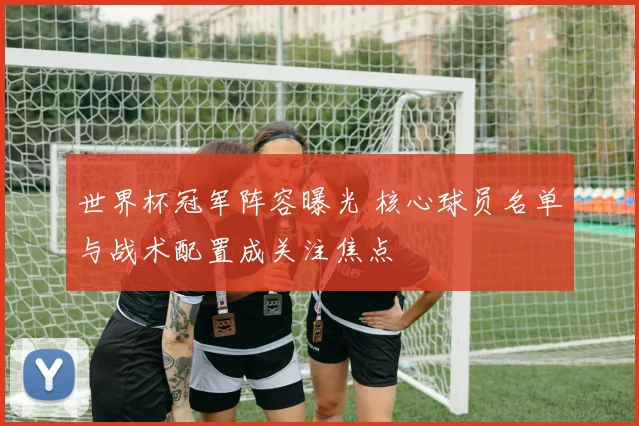 世界杯冠军阵容曝光 核心球员名单与战术配置成关注焦点