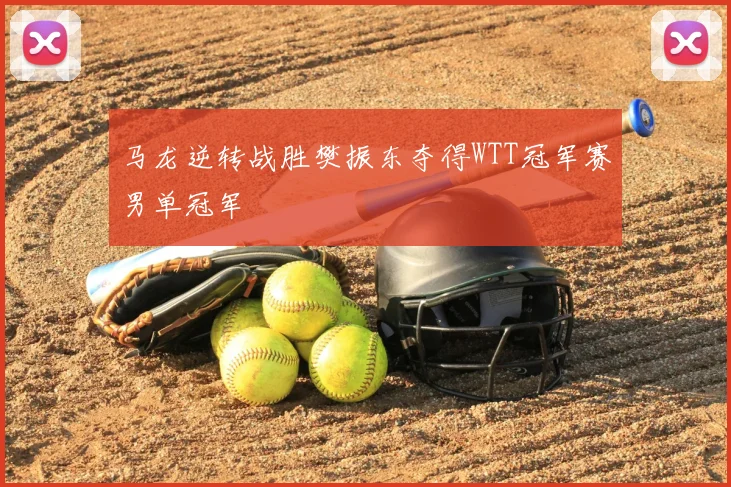 马龙逆转战胜樊振东夺得WTT冠军赛男单冠军