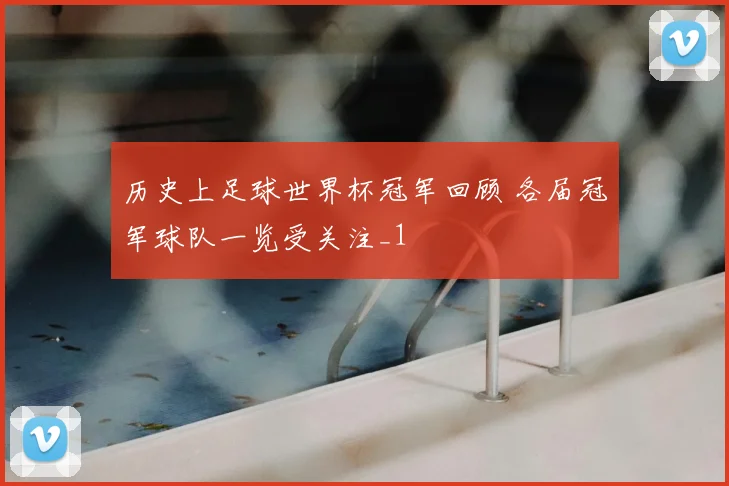 历史上足球世界杯冠军回顾 各届冠军球队一览受关注_1