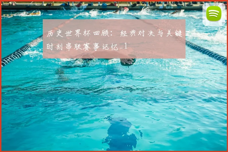 历史世界杯回顾：经典对决与关键时刻串联赛事记忆_1