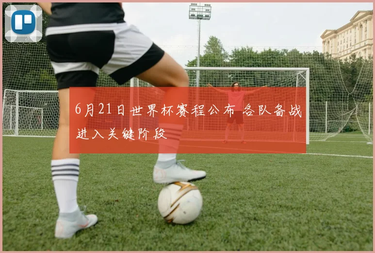6月21日世界杯赛程公布 各队备战进入关键阶段