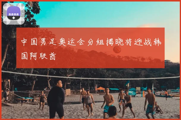 中国男足奥运会分组揭晓将迎战韩国阿联酋